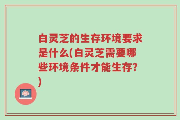 白灵芝的生存环境要求是什么(白灵芝需要哪些环境条件才能生存?)-第1张图片-超越 白灵芝的生存环境要求是什么(白灵芝需要哪些环境条件才能生存?)-第1张图片-超越