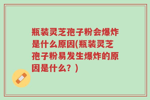 瓶装灵芝孢子粉会爆炸是什么原因(瓶装灵芝孢子粉易发生爆炸的原因是什么?)-第1张图片-超越 瓶装灵芝孢子粉会爆炸是什么原因(瓶装灵芝孢子粉易发生爆炸的原因是什么?)-第1张图片-超越