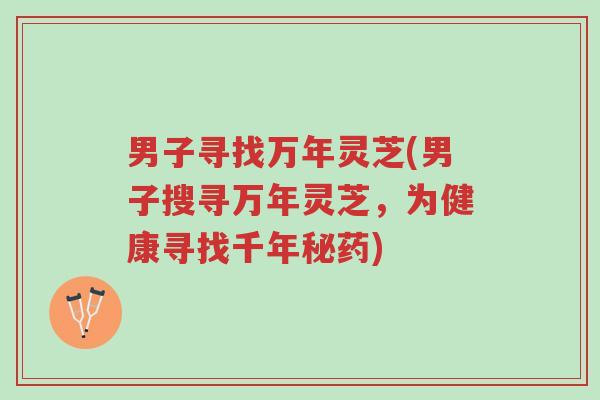 男子寻找万年灵芝(男子搜寻万年灵芝，为健康寻找千年秘药)-第1张图片-超越