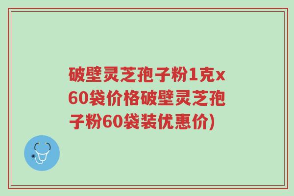 破壁灵芝孢子粉1克x60袋价格破壁灵芝孢子粉60袋装优惠价)-第1张图片-超越