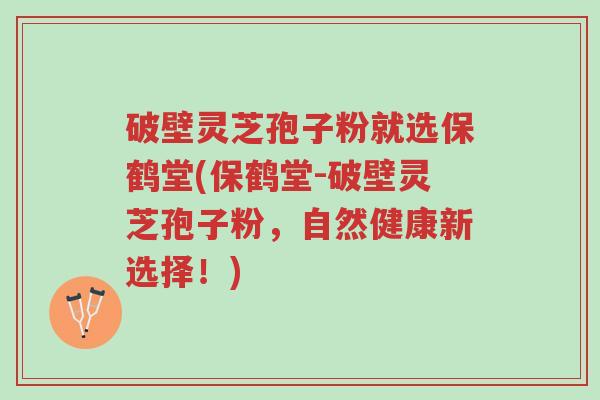 破壁灵芝孢子粉就选保鹤堂(保鹤堂-破壁灵芝孢子粉,自然健康新选择!)-第1张图片-超越 破壁灵芝孢子粉就选保鹤堂(保鹤堂-破壁灵芝孢子粉,自然健康新选择!)-第1张图片-超越