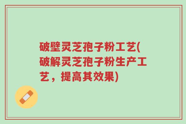 破壁灵芝孢子粉工艺(破解灵芝孢子粉生产工艺,提高其效果)-第1张图片-超越 破壁灵芝孢子粉工艺(破解灵芝孢子粉生产工艺,提高其效果)-第1张图片-超越