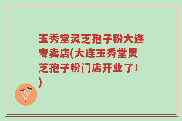 玉秀堂灵芝孢子粉大连专卖店(大连玉秀堂灵芝孢子粉门店开业了!)-第1张图片-超越 玉秀堂灵芝孢子粉大连专卖店(大连玉秀堂灵芝孢子粉门店开业了!)-第1张图片-超越