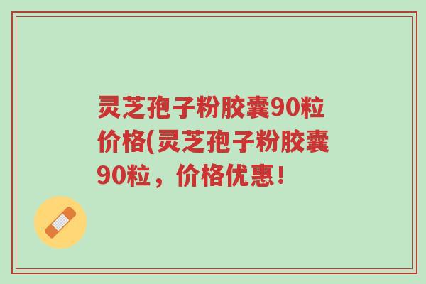 灵芝孢子粉胶囊90粒价格(灵芝孢子粉胶囊90粒,价格优惠!-第1张图片-超越 灵芝孢子粉胶囊90粒价格(灵芝孢子粉胶囊90粒,价格优惠!-第1张图片-超越