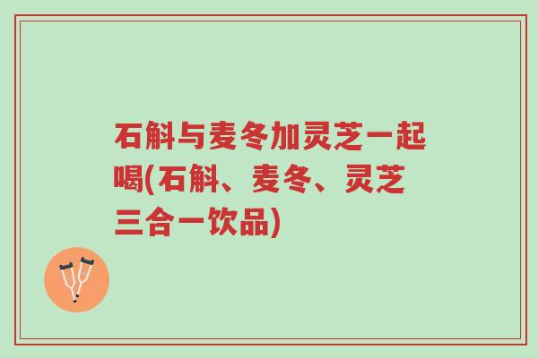 石斛与麦冬加灵芝一起喝(石斛、麦冬、灵芝三合一饮品)-第1张图片-超越 石斛与麦冬加灵芝一起喝(石斛、麦冬、灵芝三合一饮品)-第1张图片-超越