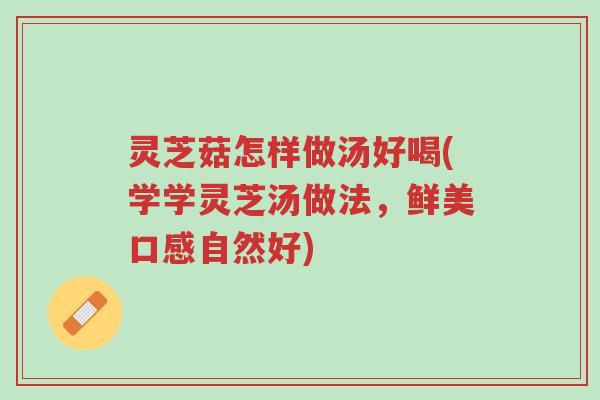 灵芝菇怎样做汤好喝(学学灵芝汤做法，鲜美口感自然好)-第1张图片-超越