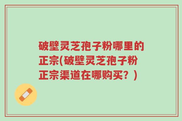 破壁灵芝孢子粉哪里的正宗(破壁灵芝孢子粉正宗渠道在哪购买?)-第1张图片-超越 破壁灵芝孢子粉哪里的正宗(破壁灵芝孢子粉正宗渠道在哪购买?)-第1张图片-超越
