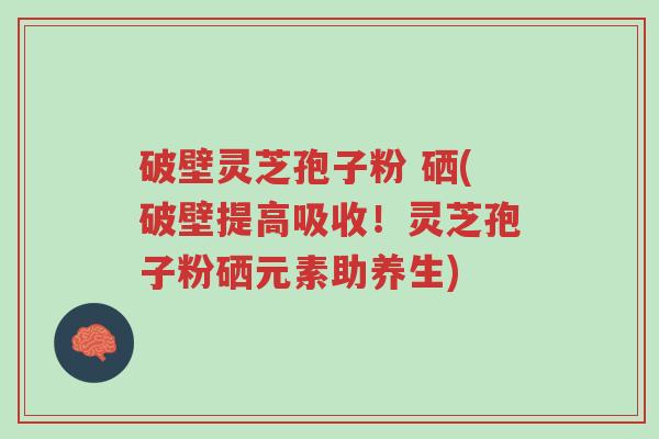 破壁灵芝孢子粉 硒(破壁提高吸收!灵芝孢子粉硒元素助养生)-第1张图片-超越 破壁灵芝孢子粉 硒(破壁提高吸收!灵芝孢子粉硒元素助养生)-第1张图片-超越