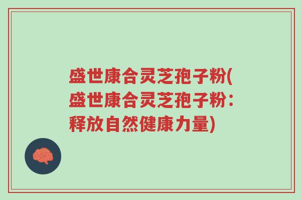 盛世康合灵芝孢子粉(盛世康合灵芝孢子粉:释放自然健康力量)-第1张图片-超越 盛世康合灵芝孢子粉(盛世康合灵芝孢子粉:释放自然健康力量)-第1张图片-超越