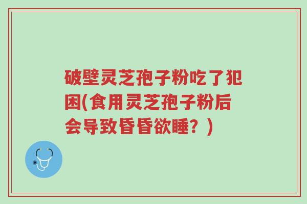 破壁灵芝孢子粉吃了犯困(食用灵芝孢子粉后会导致昏昏欲睡?)-第1张图片-超越 破壁灵芝孢子粉吃了犯困(食用灵芝孢子粉后会导致昏昏欲睡?)-第1张图片-超越