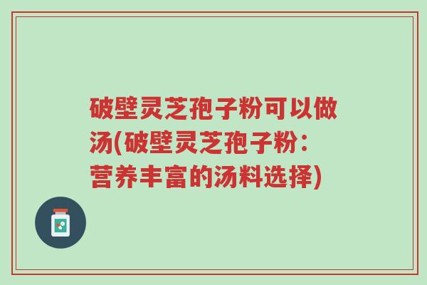 破壁灵芝孢子粉可以做汤(破壁灵芝孢子粉:营养丰富的汤料选择)-第1张图片-超越 破壁灵芝孢子粉可以做汤(破壁灵芝孢子粉:营养丰富的汤料选择)-第1张图片-超越