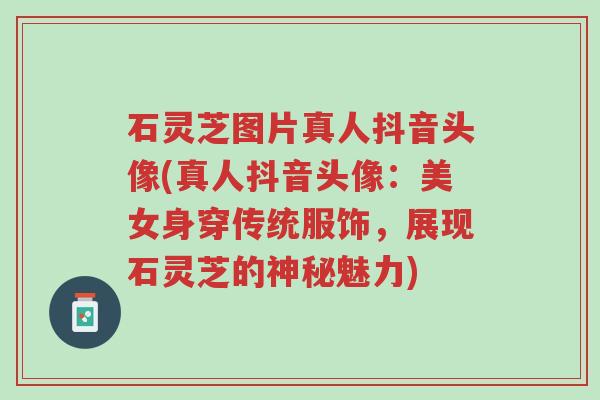 石灵芝图片真人抖音头像(真人抖音头像:美女身穿传统服饰,展现石灵芝的神秘魅力)-第1张图片-超越 石灵芝图片真人抖音头像(真人抖音头像:美女身穿传统服饰,展现石灵芝的神秘魅力)-第1张图片-超越