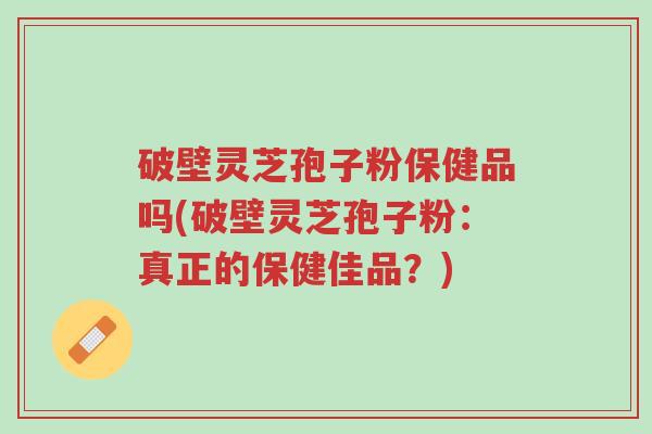 破壁灵芝孢子粉保健品吗(破壁灵芝孢子粉:真正的保健佳品?)-第1张图片-超越 破壁灵芝孢子粉保健品吗(破壁灵芝孢子粉:真正的保健佳品?)-第1张图片-超越