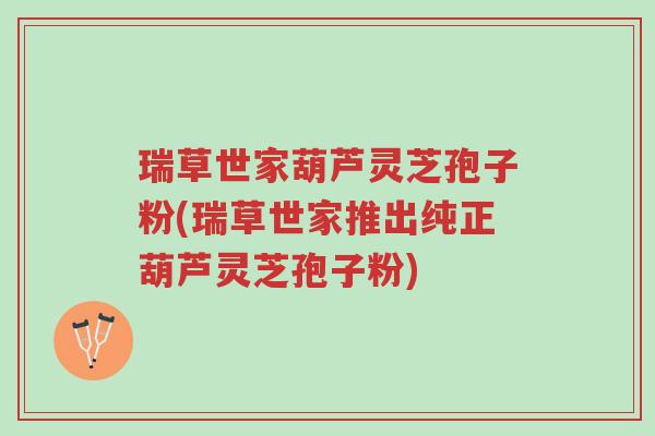 瑞草世家葫芦灵芝孢子粉(瑞草世家推出纯正葫芦灵芝孢子粉)-第1张图片-超越 瑞草世家葫芦灵芝孢子粉(瑞草世家推出纯正葫芦灵芝孢子粉)-第1张图片-超越