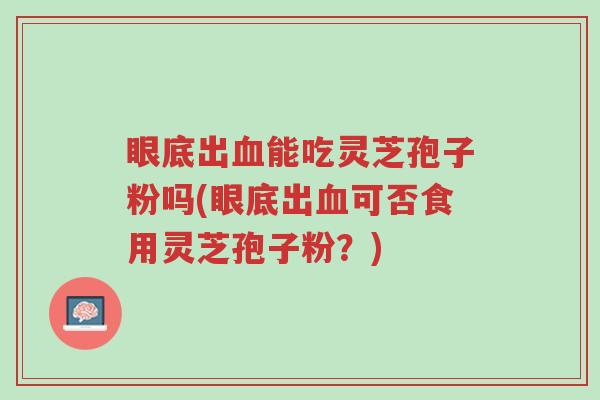 眼底出血能吃灵芝孢子粉吗(眼底出血可否食用灵芝孢子粉?)-第1张图片-超越 眼底出血能吃灵芝孢子粉吗(眼底出血可否食用灵芝孢子粉?)-第1张图片-超越
