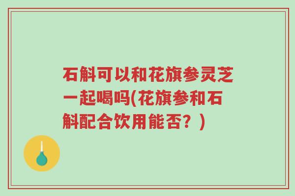石斛可以和花旗参灵芝一起喝吗(花旗参和石斛配合饮用能否?)-第1张图片-超越 石斛可以和花旗参灵芝一起喝吗(花旗参和石斛配合饮用能否?)-第1张图片-超越