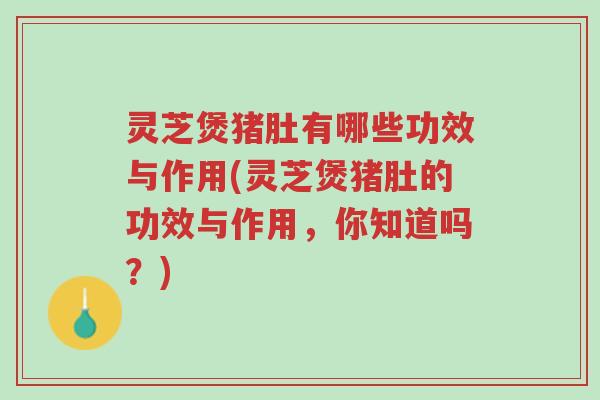 灵芝煲猪肚有哪些功效与作用(灵芝煲猪肚的功效与作用，你知道吗？)-第1张图片-超越