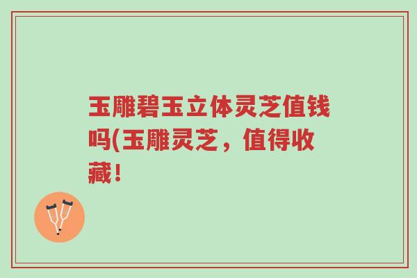 玉雕碧玉立体灵芝值钱吗(玉雕灵芝,值得收藏!-第1张图片-超越 玉雕碧玉立体灵芝值钱吗(玉雕灵芝,值得收藏!-第1张图片-超越