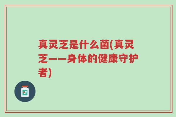 真灵芝是什么菌(真灵芝——身体的健康守护者)-第1张图片-超越 真灵芝是什么菌(真灵芝——身体的健康守护者)-第1张图片-超越