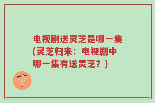 电视剧送灵芝是哪一集(灵芝归来:电视剧中哪一集有送灵芝?)-第1张图片-超越 电视剧送灵芝是哪一集(灵芝归来:电视剧中哪一集有送灵芝?)-第1张图片-超越