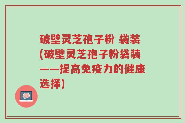 破壁灵芝孢子粉 袋装(破壁灵芝孢子粉袋装——提高免疫力的健康选择)-第1张图片-超越 破壁灵芝孢子粉 袋装(破壁灵芝孢子粉袋装——提高免疫力的健康选择)-第1张图片-超越