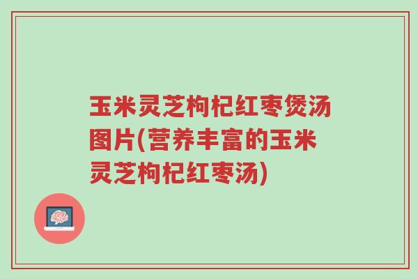 玉米灵芝枸杞红枣煲汤图片(营养丰富的玉米灵芝枸杞红枣汤)-第1张图片-超越 玉米灵芝枸杞红枣煲汤图片(营养丰富的玉米灵芝枸杞红枣汤)-第1张图片-超越