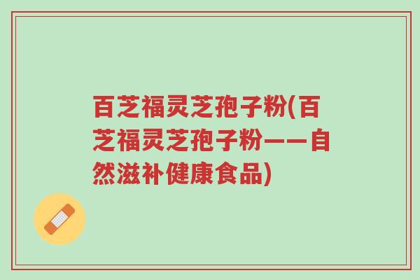 百芝福灵芝孢子粉(百芝福灵芝孢子粉——自然滋补健康食品)-第1张图片-超越