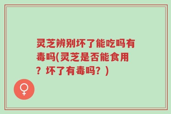 灵芝辨别坏了能吃吗有毒吗(灵芝是否能食用?坏了有毒吗?)-第1张图片-超越 灵芝辨别坏了能吃吗有毒吗(灵芝是否能食用?坏了有毒吗?)-第1张图片-超越