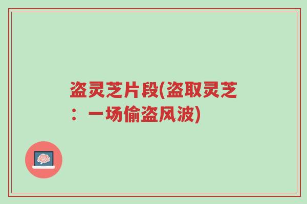 盗灵芝片段(盗取灵芝:一场偷盗风波)-第1张图片-超越 盗灵芝片段(盗取灵芝:一场偷盗风波)-第1张图片-超越