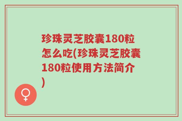 珍珠灵芝胶囊180粒怎么吃(珍珠灵芝胶囊180粒使用方法简介)-第1张图片-超越 珍珠灵芝胶囊180粒怎么吃(珍珠灵芝胶囊180粒使用方法简介)-第1张图片-超越