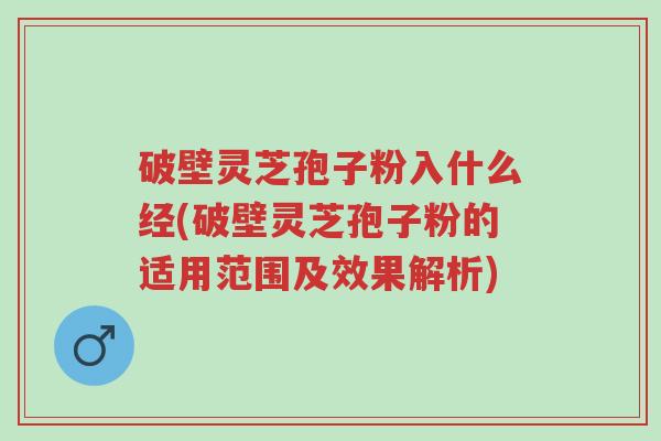 破壁灵芝孢子粉入什么经(破壁灵芝孢子粉的适用范围及效果解析)-第1张图片-超越 破壁灵芝孢子粉入什么经(破壁灵芝孢子粉的适用范围及效果解析)-第1张图片-超越