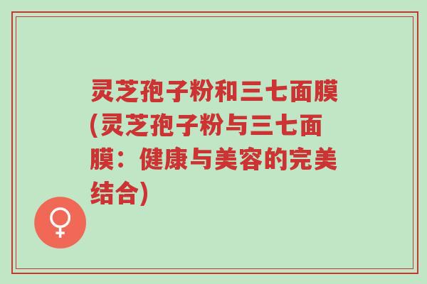 灵芝孢子粉和三七面膜(灵芝孢子粉与三七面膜:健康与美容的完美结合)-第1张图片-超越 灵芝孢子粉和三七面膜(灵芝孢子粉与三七面膜:健康与美容的完美结合)-第1张图片-超越