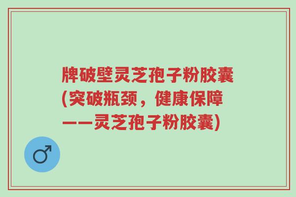 牌破壁灵芝孢子粉胶囊(突破瓶颈,健康保障——灵芝孢子粉胶囊)-第1张图片-超越 牌破壁灵芝孢子粉胶囊(突破瓶颈,健康保障——灵芝孢子粉胶囊)-第1张图片-超越