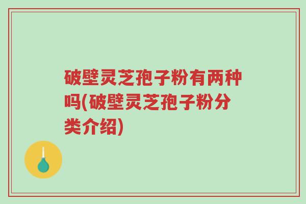 破壁灵芝孢子粉有两种吗(破壁灵芝孢子粉分类介绍)-第1张图片-超越 破壁灵芝孢子粉有两种吗(破壁灵芝孢子粉分类介绍)-第1张图片-超越
