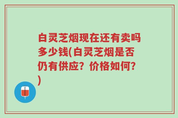 白灵芝烟现在还有卖吗多少钱(白灵芝烟是否仍有供应?价格如何?)-第1张图片-超越 白灵芝烟现在还有卖吗多少钱(白灵芝烟是否仍有供应?价格如何?)-第1张图片-超越