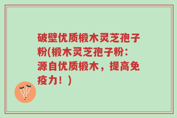 破壁优质椴木灵芝孢子粉(椴木灵芝孢子粉：源自优质椴木，提高免疫力！)-第1张图片-超越
