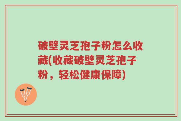 破壁灵芝孢子粉怎么收藏(收藏破壁灵芝孢子粉,轻松健康保障)-第1张图片-超越 破壁灵芝孢子粉怎么收藏(收藏破壁灵芝孢子粉,轻松健康保障)-第1张图片-超越