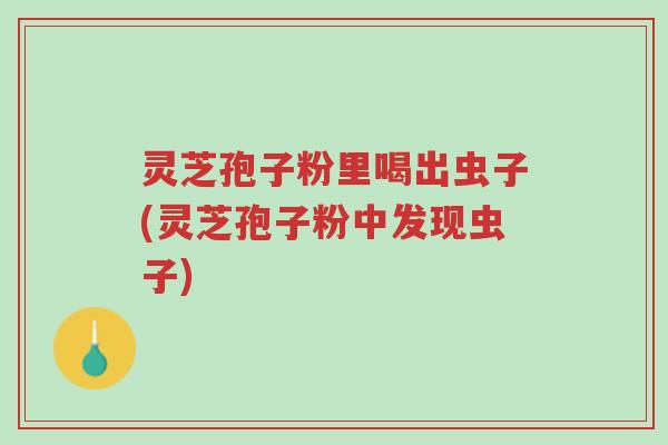 灵芝孢子粉里喝出虫子(灵芝孢子粉中发现虫子)-第1张图片-超越 灵芝孢子粉里喝出虫子(灵芝孢子粉中发现虫子)-第1张图片-超越