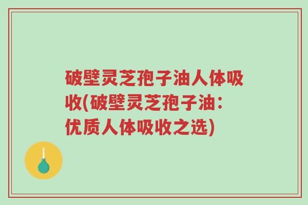 破壁灵芝孢子油人体吸收(破壁灵芝孢子油:优质人体吸收之选)-第1张图片-超越 破壁灵芝孢子油人体吸收(破壁灵芝孢子油:优质人体吸收之选)-第1张图片-超越