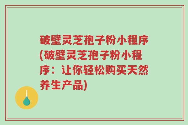 破壁灵芝孢子粉小程序(破壁灵芝孢子粉小程序:让你轻松购买天然养生产品)-第1张图片-超越 破壁灵芝孢子粉小程序(破壁灵芝孢子粉小程序:让你轻松购买天然养生产品)-第1张图片-超越