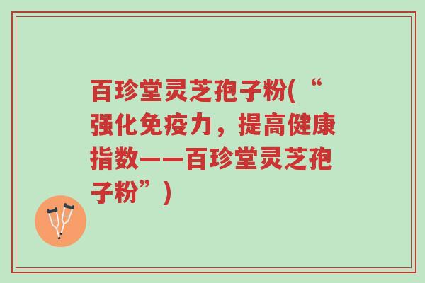 百珍堂灵芝孢子粉(“强化免疫力,提高健康指数——百珍堂灵芝孢子粉”)-第1张图片-超越 百珍堂灵芝孢子粉(“强化免疫力,提高健康指数——百珍堂灵芝孢子粉”)-第1张图片-超越