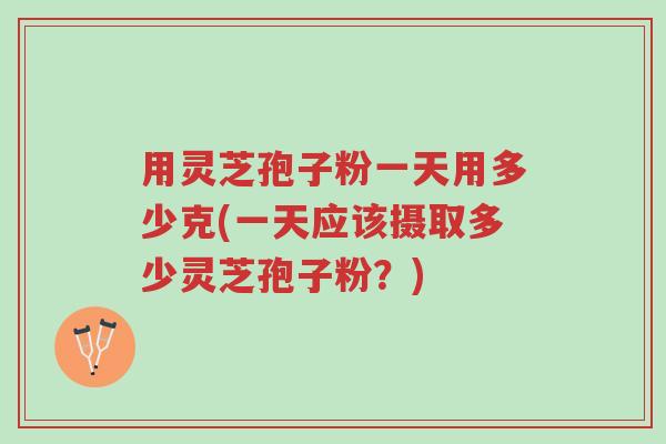用灵芝孢子粉一天用多少克(一天应该摄取多少灵芝孢子粉?)-第1张图片-超越 用灵芝孢子粉一天用多少克(一天应该摄取多少灵芝孢子粉?)-第1张图片-超越