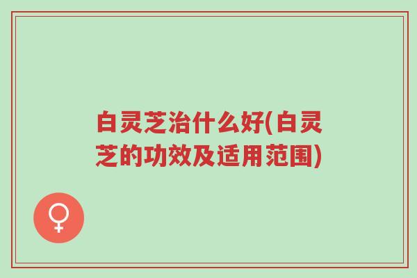 白灵芝治什么好(白灵芝的功效及适用范围)-第1张图片-超越 白灵芝治什么好(白灵芝的功效及适用范围)-第1张图片-超越