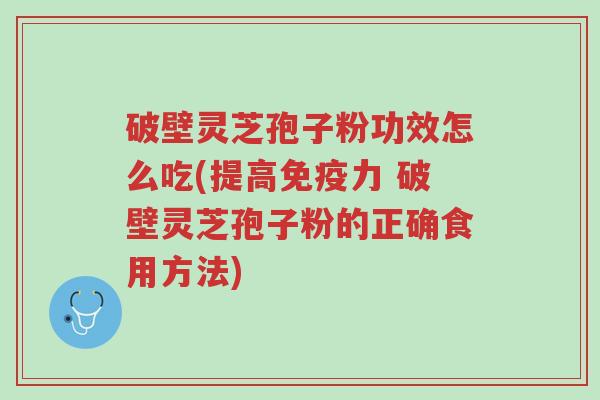 破壁灵芝孢子粉功效怎么吃(提高免疫力 破壁灵芝孢子粉的正确食用方法)-第1张图片-超越 破壁灵芝孢子粉功效怎么吃(提高免疫力 破壁灵芝孢子粉的正确食用方法)-第1张图片-超越
