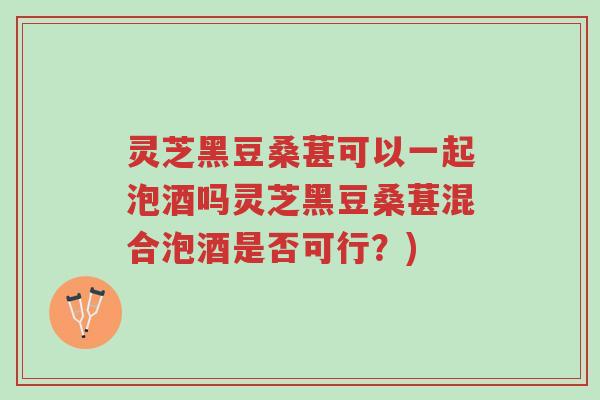 灵芝黑豆桑葚可以一起泡酒吗灵芝黑豆桑葚混合泡酒是否可行?)-第1张图片-超越 灵芝黑豆桑葚可以一起泡酒吗灵芝黑豆桑葚混合泡酒是否可行?)-第1张图片-超越