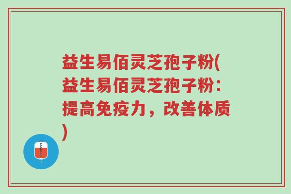 益生易佰灵芝孢子粉(益生易佰灵芝孢子粉：提高免疫力，改善体质)-第1张图片-超越
