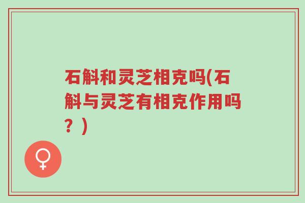 石斛和灵芝相克吗(石斛与灵芝有相克作用吗?)-第1张图片-超越 石斛和灵芝相克吗(石斛与灵芝有相克作用吗?)-第1张图片-超越
