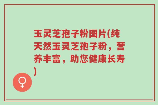 玉灵芝孢子粉图片(纯天然玉灵芝孢子粉,营养丰富,助您健康长寿)-第1张图片-超越 玉灵芝孢子粉图片(纯天然玉灵芝孢子粉,营养丰富,助您健康长寿)-第1张图片-超越