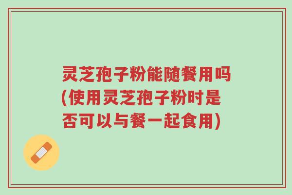 灵芝孢子粉能随餐用吗(使用灵芝孢子粉时是否可以与餐一起食用)-第1张图片-超越 灵芝孢子粉能随餐用吗(使用灵芝孢子粉时是否可以与餐一起食用)-第1张图片-超越