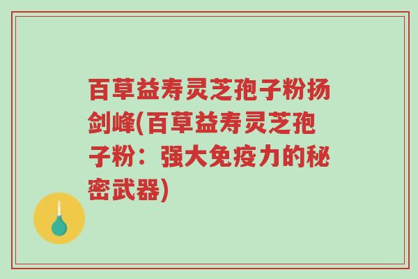 百草益寿灵芝孢子粉扬剑峰(百草益寿灵芝孢子粉:强大免疫力的秘密武器)-第1张图片-超越 百草益寿灵芝孢子粉扬剑峰(百草益寿灵芝孢子粉:强大免疫力的秘密武器)-第1张图片-超越